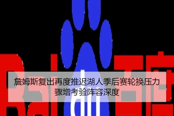 詹姆斯复出再度推迟湖人季后赛轮换压力骤增考验阵容深度