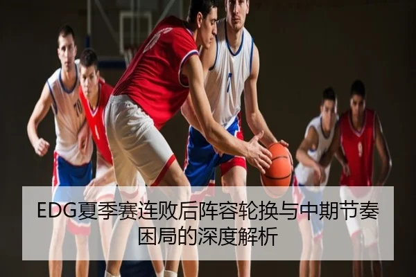EDG夏季赛连败后阵容轮换与中期节奏困局的深度解析