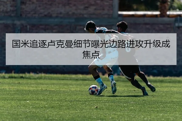 国米追逐卢克曼细节曝光边路进攻升级成焦点