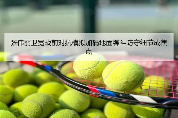 张伟丽卫冕战前对抗模拟加码地面缠斗防守细节成焦点