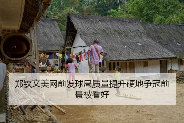 郑钦文美网前发球局质量提升硬地争冠前景被看好