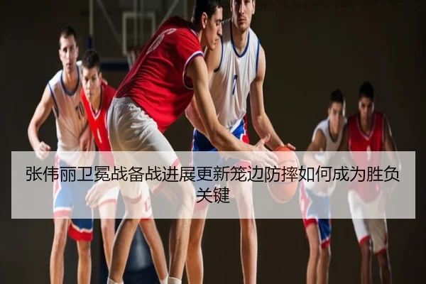 张伟丽卫冕战备战进展更新笼边防摔如何成为胜负关键