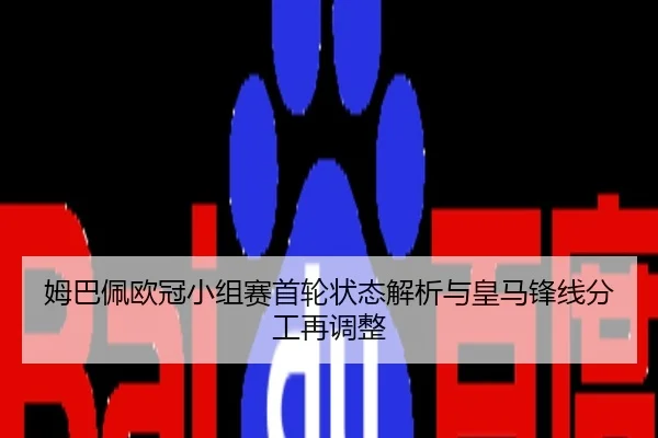 姆巴佩欧冠小组赛首轮状态解析与皇马锋线分工再调整