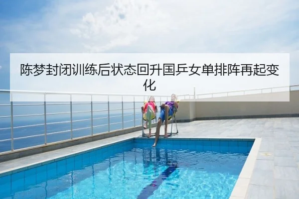 陈梦封闭训练后状态回升国乒女单排阵再起变化