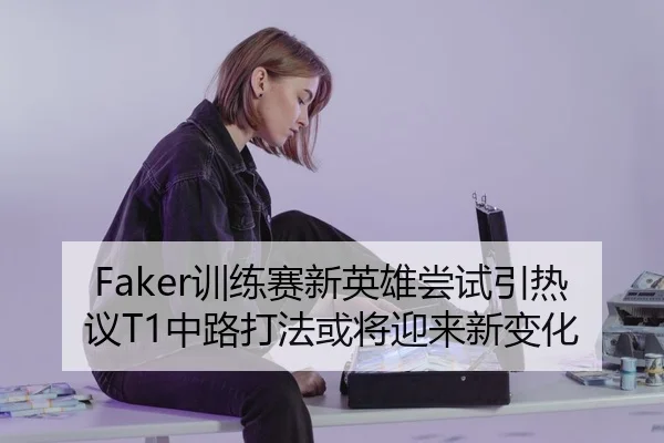 Faker训练赛新英雄尝试引热议T1中路打法或将迎来新变化