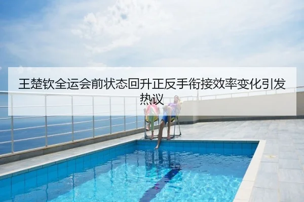 王楚钦全运会前状态回升正反手衔接效率变化引发热议