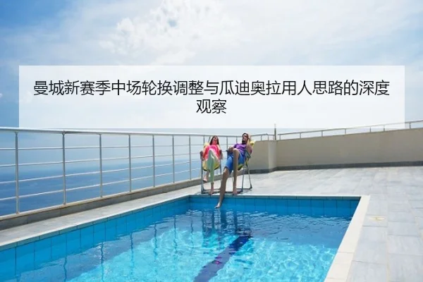 曼城新赛季中场轮换调整与瓜迪奥拉用人思路的深度观察