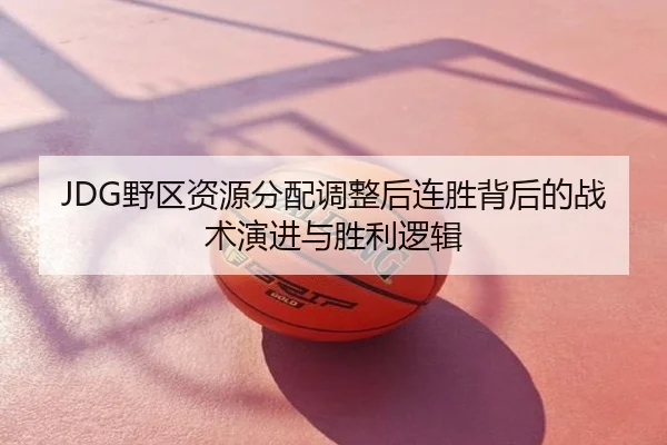 JDG野区资源分配调整后连胜背后的战术演进与胜利逻辑