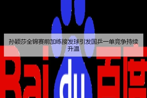 孙颖莎全锦赛前加练接发球引发国乒一单竞争持续升温