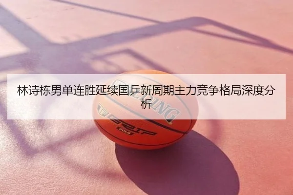 林诗栋男单连胜延续国乒新周期主力竞争格局深度分析