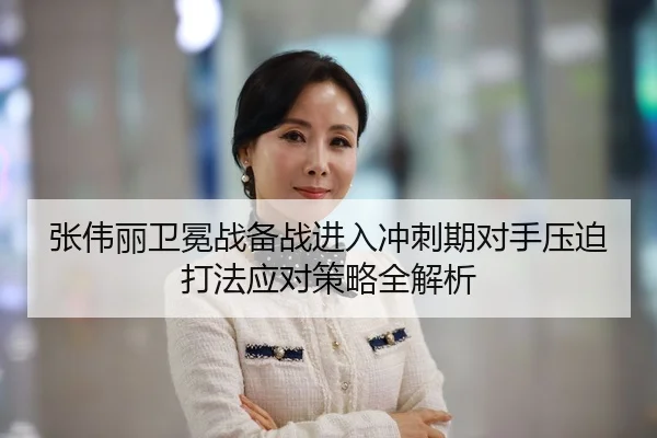 张伟丽卫冕战备战进入冲刺期对手压迫打法应对策略全解析