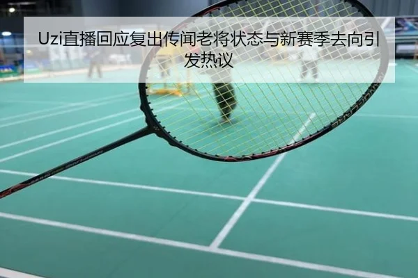 Uzi直播回应复出传闻老将状态与新赛季去向引发热议
