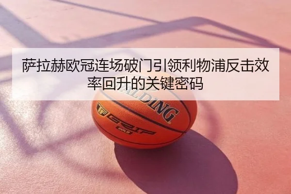 萨拉赫欧冠连场破门引领利物浦反击效率回升的关键密码
