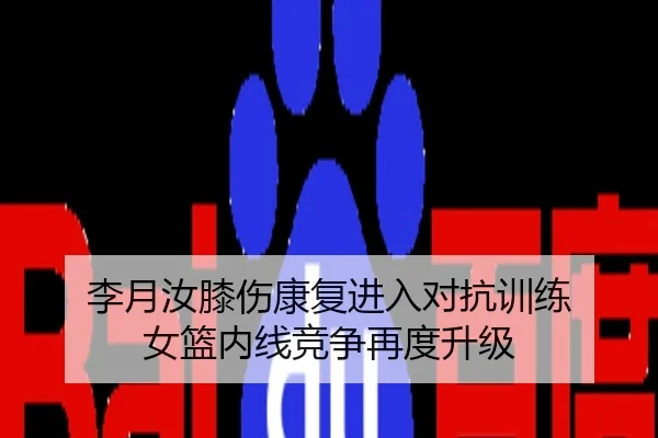 李月汝膝伤康复进入对抗训练 女篮内线竞争再度升级